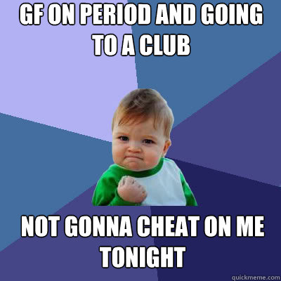 gf on period and going to a club  not gonna cheat on me tonight  Success Baby