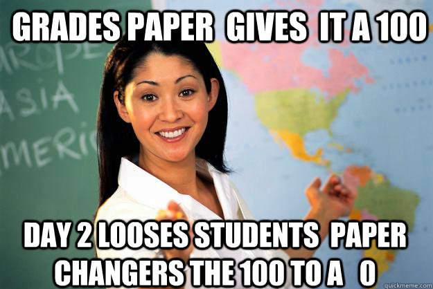 grades paper  gives  it a 100  day 2 looses students  paper  changers the 100 to a   0  Unhelpful High School Teacher