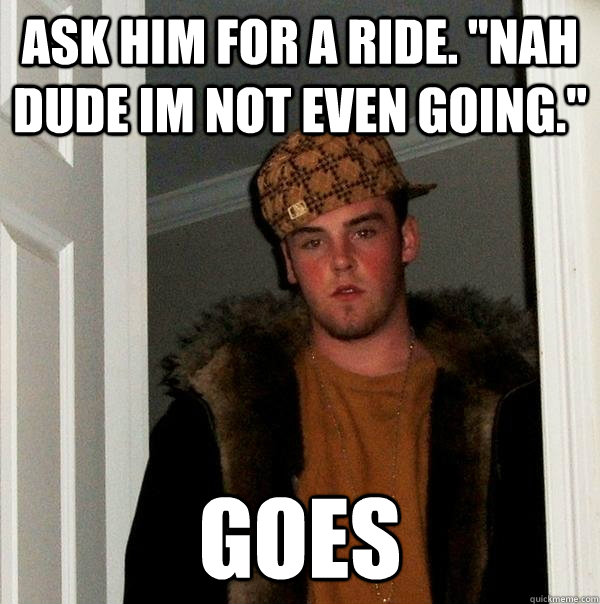 Ask him for a ride. 