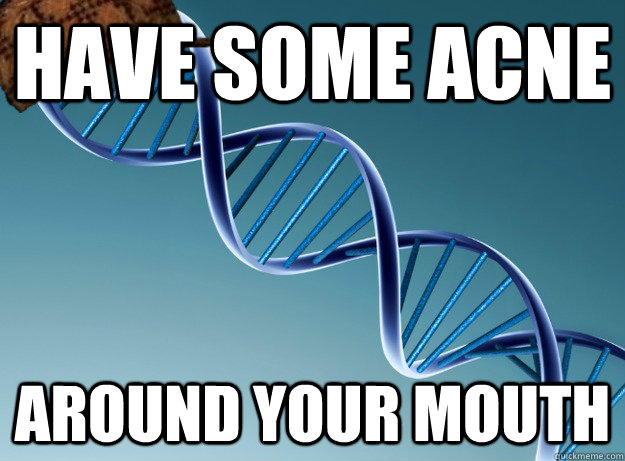 have some acne around your mouth  Scumbag Genetics