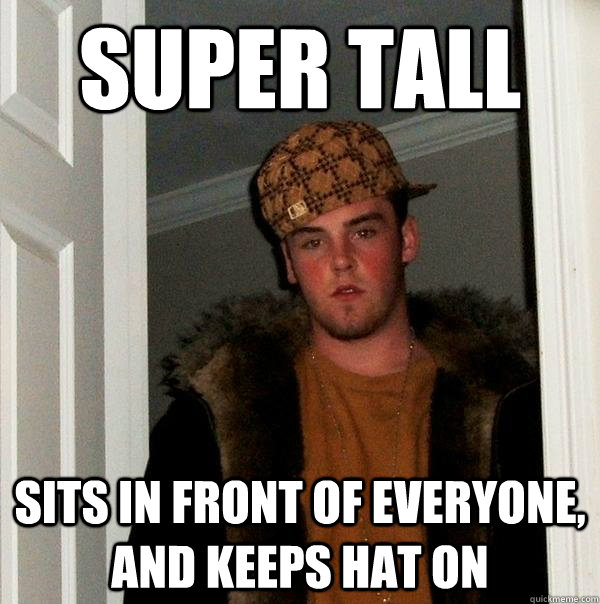 Super tall Sits in front of everyone, and keeps hat on - Super tall Sits in front of everyone, and keeps hat on  Scumbag Steve