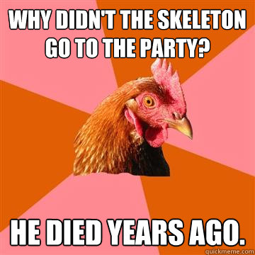 WHY DIDN'T THE SKELETON GO TO THE PARTY? HE DIED YEARS AGO.  Anti-Joke Chicken