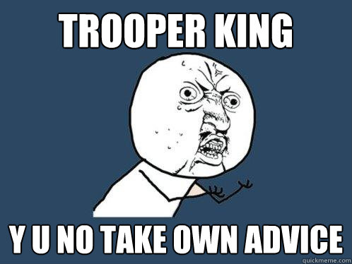 Trooper King y u no take own advice  Y U No