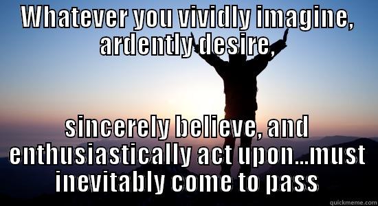 WHATEVER YOU VIVIDLY IMAGINE, ARDENTLY DESIRE, SINCERELY BELIEVE, AND ENTHUSIASTICALLY ACT UPON...MUST INEVITABLY COME TO PASS Misc