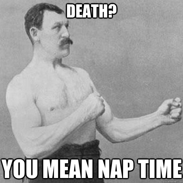 Death? you mean nap time  overly manly man