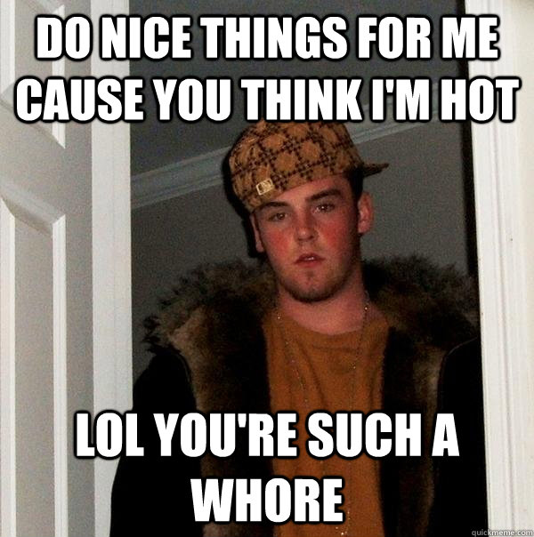 Do nice things for me cause you think i'm hot lol you're such a whore - Do nice things for me cause you think i'm hot lol you're such a whore  Scumbag Steve