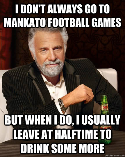 I don't always go to Mankato football games but when I do, I usually leave at halftime to drink some more  The Most Interesting Man In The World