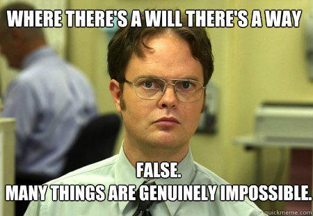 Where there's a will there's a way FALSE.  
Many things are genuinely impossible. - Where there's a will there's a way FALSE.  
Many things are genuinely impossible.  Schrute