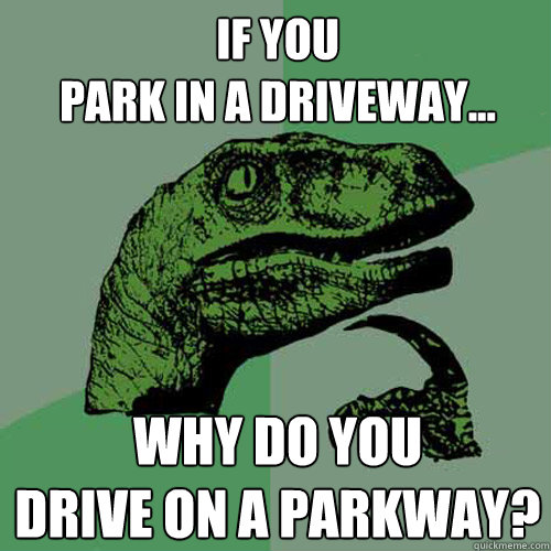 if you 
park in a driveway... why do you
drive on a parkway?  Philosoraptor