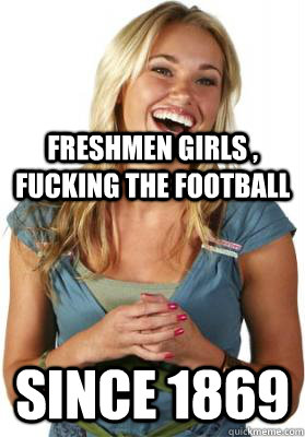 Freshmen girls , fucking the football since 1869  Friend Zone Fiona