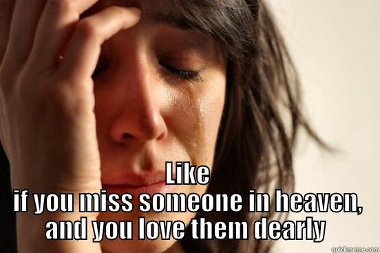  LIKE IF YOU MISS SOMEONE IN HEAVEN, AND YOU LOVE THEM DEARLY  First World Problems