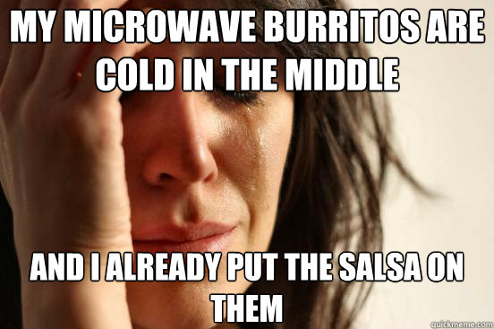 My Microwave Burritos are cold in the middle And I already put the salsa on them   First World Problems