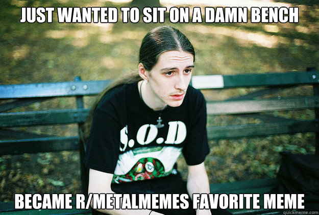 Just wanted to sit on a damn bench became r/metalmemes favorite meme  First World Metal Problems