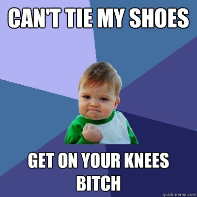 Can't tie my shoes get on your knees bitch - Can't tie my shoes get on your knees bitch  Success Kid