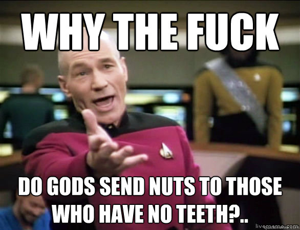 why the fuck do gods send nuts to those who have no teeth?..  Annoyed Picard HD