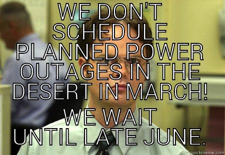 WE DON'T SCHEDULE PLANNED POWER OUTAGES IN THE DESERT IN MARCH! WE WAIT UNTIL LATE JUNE. Schrute