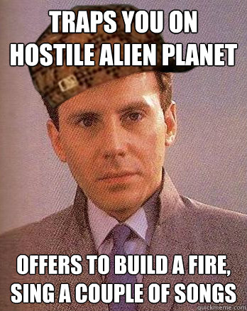 traps you on hostile alien planet offers to build a fire, sing a couple of songs - traps you on hostile alien planet offers to build a fire, sing a couple of songs  Scumbag Burke