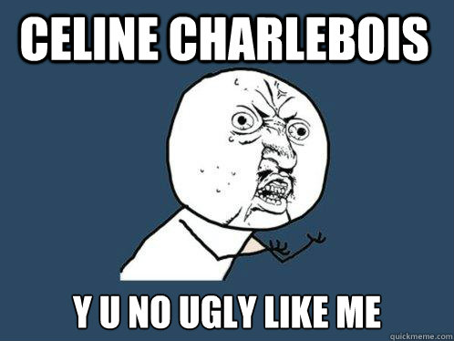 celine charlebois y u no ugly like me   Y U No