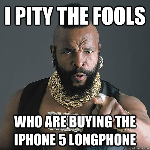 I PITY THE FOOLS WHO ARE BUYING the iphone 5 longphone  