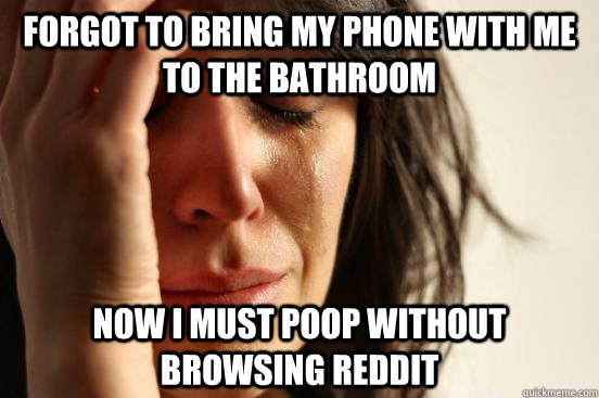 forgot to bring my phone with me to the bathroom now i must poop without browsing reddit - forgot to bring my phone with me to the bathroom now i must poop without browsing reddit  First World Problems