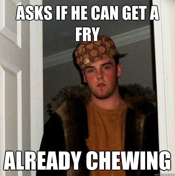 Asks if he can get a fry Already chewing  - Asks if he can get a fry Already chewing   Scumbag Steve