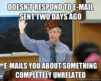 Doesn't respond to e-mail sent two days ago E-mails you about something completely unrelated - Doesn't respond to e-mail sent two days ago E-mails you about something completely unrelated  Scumbag Professor