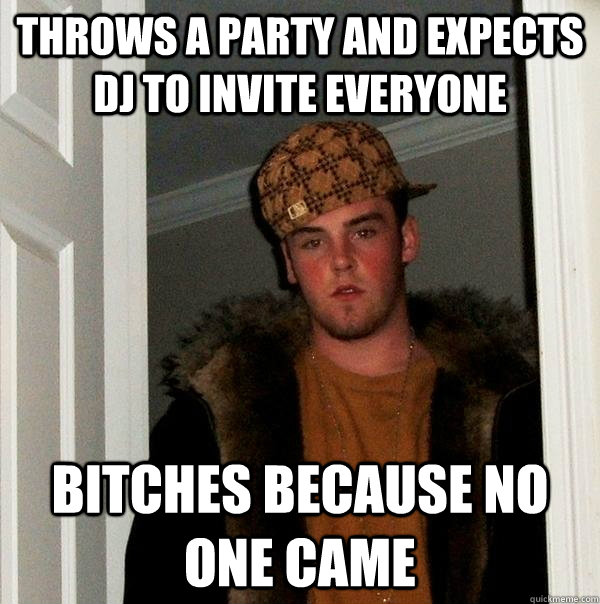 Throws a party and expects dj to invite everyone bitches because no one came  Scumbag Steve