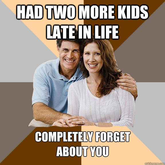 Had two more kids late in life Completely forget
about you  Scumbag Parents