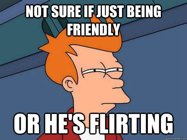 Not sure if just being friendly Or he's flirting  Futurama Fry