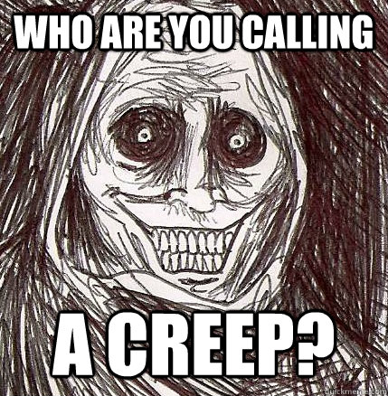 Who are you calling a creep? - Who are you calling a creep?  Horrifying Houseguest