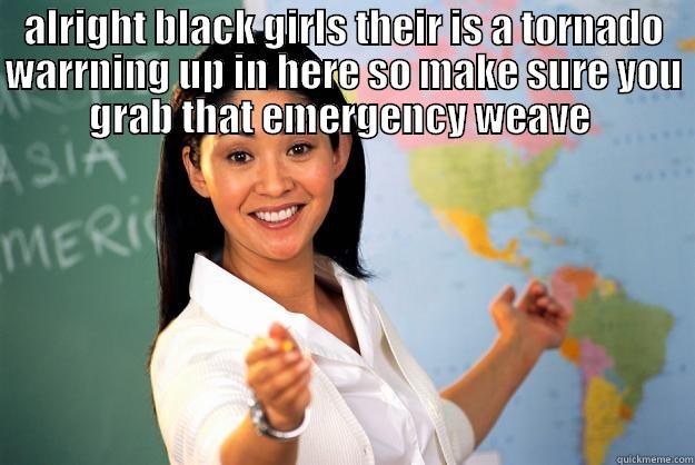 ALRIGHT BLACK GIRLS THEIR IS A TORNADO WARRNING UP IN HERE SO MAKE SURE YOU GRAB THAT EMERGENCY WEAVE   Unhelpful High School Teacher