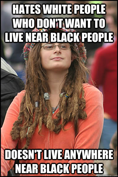 Hates white people who don't want to live near black people Doesn't live anywhere near black people  College Liberal