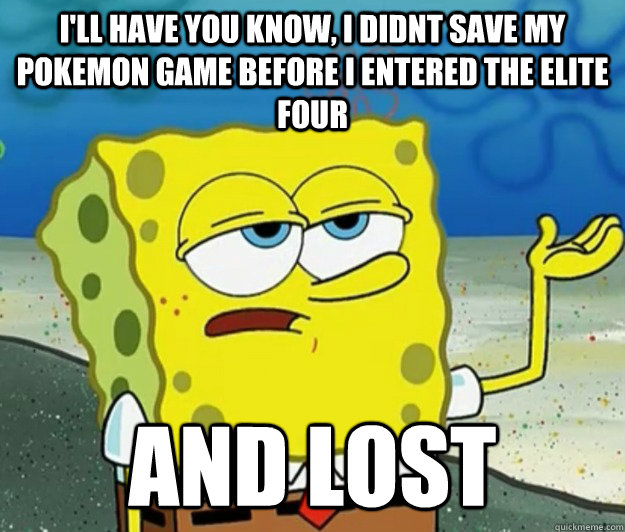 I'll have you know, I didnt save my pokemon game before i entered the elite four and lost  Tough Spongebob