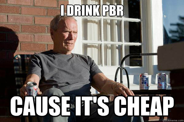 I drink PBR Cause it's cheap  Feels Old Man