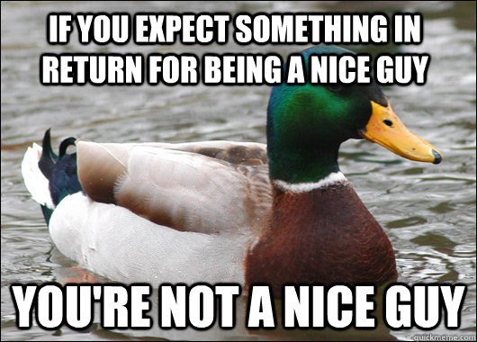 If you expect something in return for being a nice guy you're not a nice guy  
