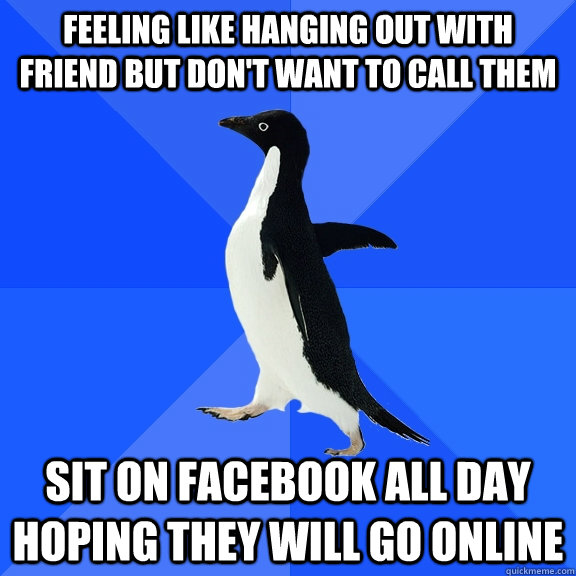 Feeling Like hanging out with friend but don't want to call them sit on facebook all day hoping they will go online - Feeling Like hanging out with friend but don't want to call them sit on facebook all day hoping they will go online  Socially Awkward Penguin