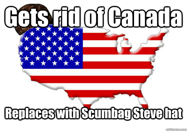 Gets rid of Canada Replaces with Scumbag Steve hat  Scumbag america