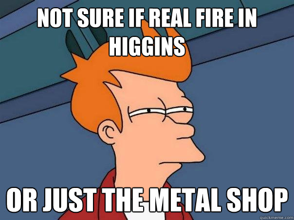 Not sure if real Fire in HIggins Or just the metal shop - Not sure if real Fire in HIggins Or just the metal shop  Futurama Fry