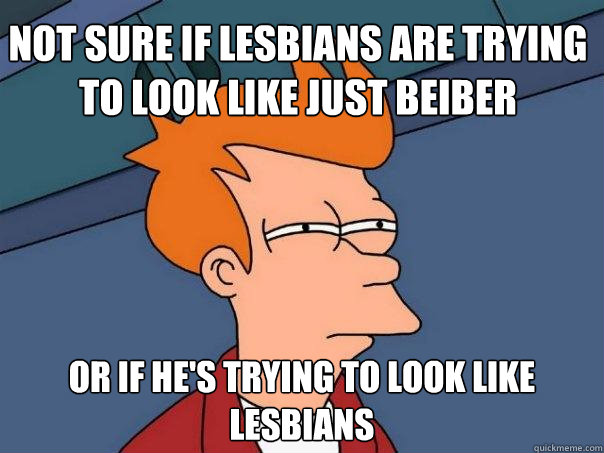 Not sure if lesbians are trying to look like just beiber Or if He's trying to look like lesbians - Not sure if lesbians are trying to look like just beiber Or if He's trying to look like lesbians  Futurama Fry