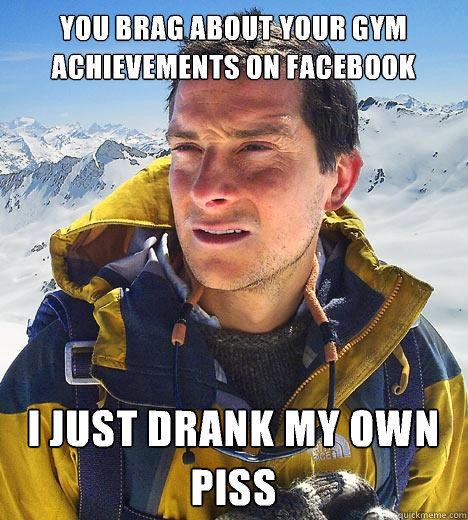 You brag about your gym achievements on Facebook  I just drank my own piss  Bear Grylls