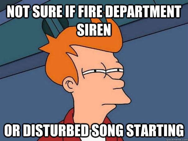 Not sure if fire department siren or disturbed song starting  Futurama Fry