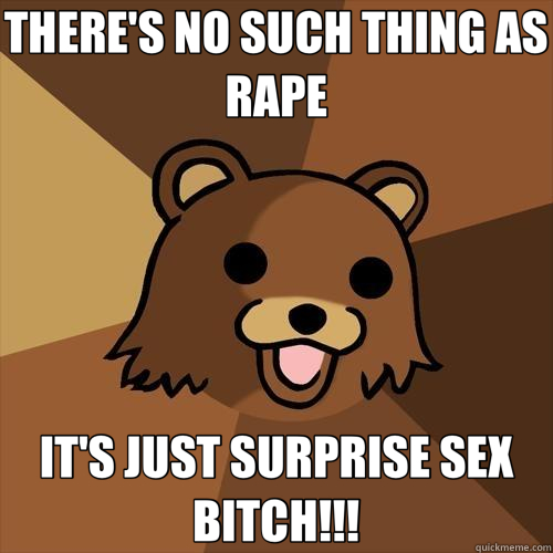 THERE'S NO SUCH THING AS RAPE IT'S JUST SURPRISE SEX BITCH!!!  Pedobear