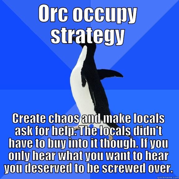 ORC OCCUPY STRATEGY CREATE CHAOS AND MAKE LOCALS ASK FOR HELP. THE LOCALS DIDN'T HAVE TO BUY INTO IT THOUGH. IF YOU ONLY HEAR WHAT YOU WANT TO HEAR YOU DESERVED TO BE SCREWED OVER. Socially Awkward Penguin