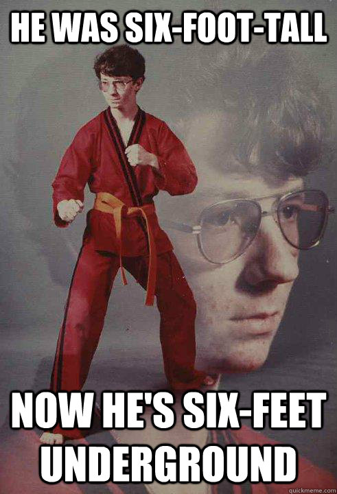 he was six-foot-tall Now he's six-feet underground  Karate Kyle