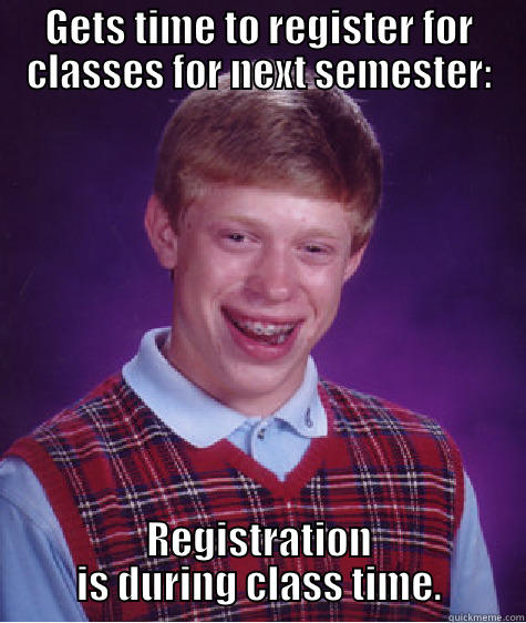 GETS TIME TO REGISTER FOR CLASSES FOR NEXT SEMESTER: REGISTRATION IS DURING CLASS TIME. Bad Luck Brian