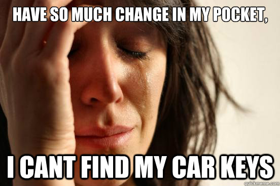 Have so much change in my pocket, I cant find my car keys - Have so much change in my pocket, I cant find my car keys  First World Problems