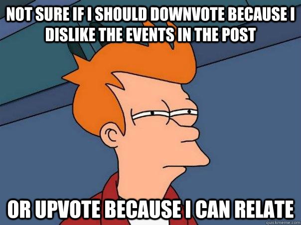 not sure if i should downvote because i dislike the events in the post or upvote because i can relate  Futurama Fry