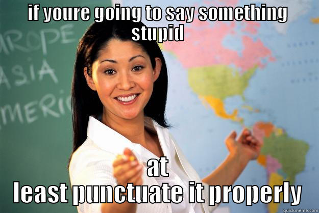grammar police - IF YOURE GOING TO SAY SOMETHING STUPID AT LEAST PUNCTUATE IT PROPERLY Unhelpful High School Teacher