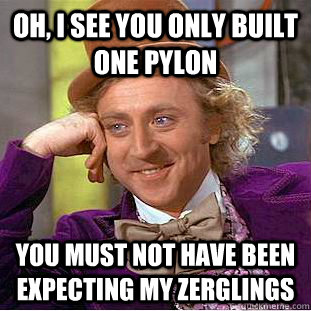 OH, i see you only built ONE pylon you must not have been expecting my zerglings  Condescending Wonka