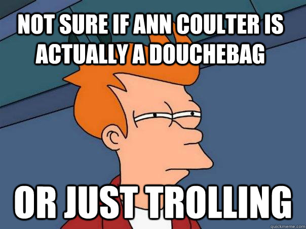 not sure if ann coulter is actually a douchebag or just trolling  Futurama Fry